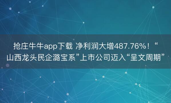 抢庄牛牛app下载 净利润大增487.76%！“山西龙头民企潞宝系”上市公司迈入“呈文周期”