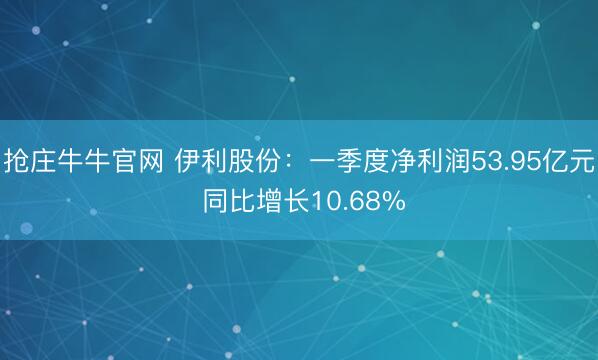 抢庄牛牛官网 伊利股份：一季度净利润53.95亿元 同比增长10.68%