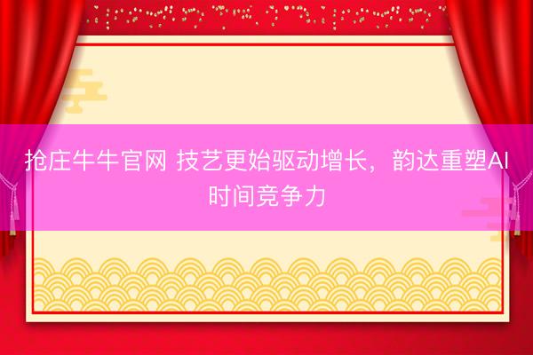 抢庄牛牛官网 技艺更始驱动增长，韵达重塑AI时间竞争力