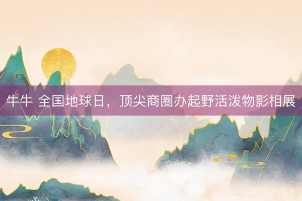 牛牛 全国地球日，顶尖商圈办起野活泼物影相展