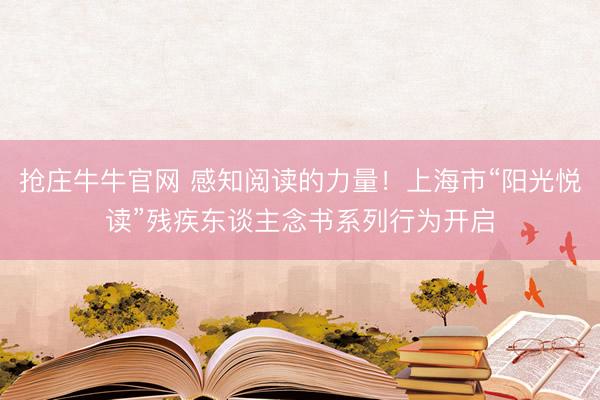 抢庄牛牛官网 感知阅读的力量！上海市“阳光悦读”残疾东谈主念书系列行为开启