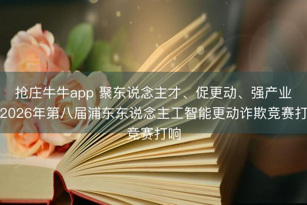 抢庄牛牛app 聚东说念主才、促更动、强产业！2026年第八届浦东东说念主工智能更动诈欺竞赛打响