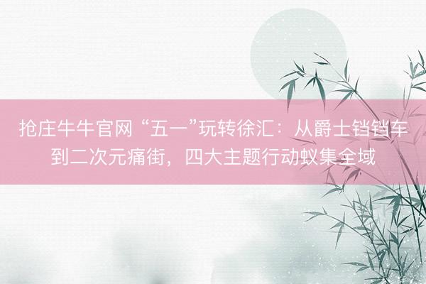 抢庄牛牛官网 “五一”玩转徐汇：从爵士铛铛车到二次元痛街，四大主题行动蚁集全域