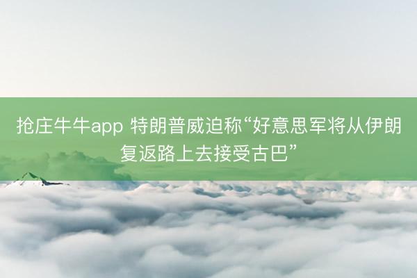 抢庄牛牛app 特朗普威迫称“好意思军将从伊朗复返路上去接受古巴”