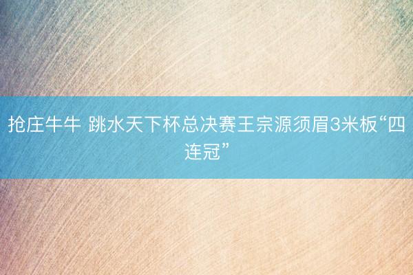 抢庄牛牛 跳水天下杯总决赛王宗源须眉3米板“四连冠”