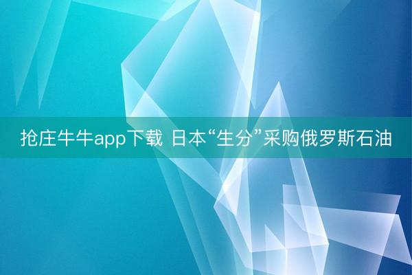 抢庄牛牛app下载 日本“生分”采购俄罗斯石油