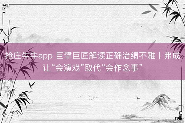 抢庄牛牛app 巨擘巨匠解读正确治绩不雅丨弗成让“会演戏”取代“会作念事”