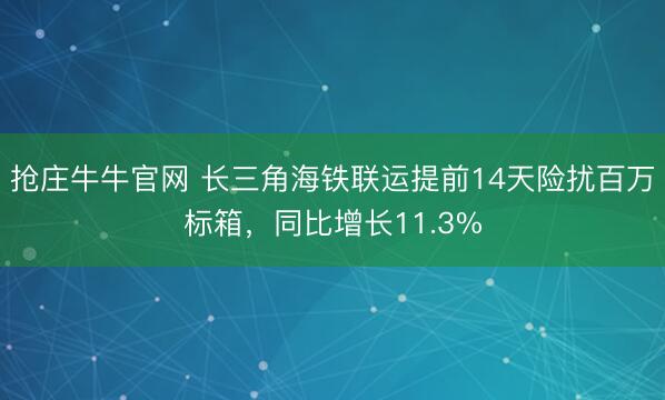 抢庄牛牛官网 长三角海铁联运提前14天险扰百万标箱，同比增长11.3%