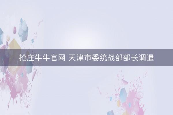 抢庄牛牛官网 天津市委统战部部长调遣