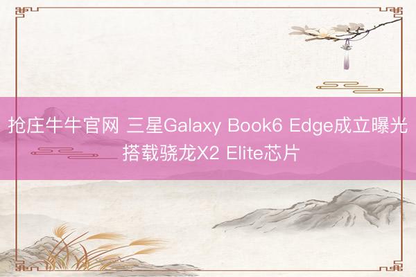 抢庄牛牛官网 三星Galaxy Book6 Edge成立曝光 搭载骁龙X2 Elite芯片