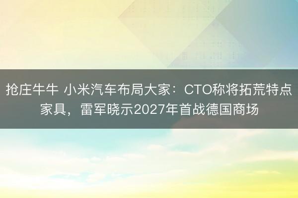 抢庄牛牛 小米汽车布局大家：CTO称将拓荒特点家具，雷军晓示2027年首战德国商场
