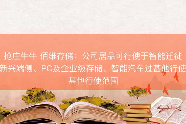 抢庄牛牛 佰维存储：公司居品可行使于智能迁徙及AI新兴端侧、PC及企业级存储、智能汽车过甚他行使范围