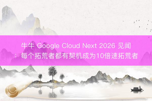 牛牛 Google Cloud Next 2026 见闻：每个拓荒者都有契机成为10倍速拓荒者