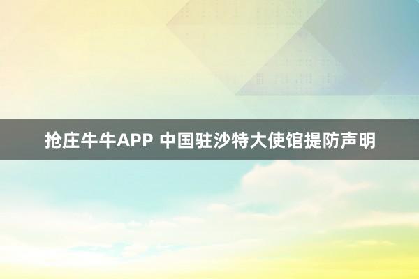 抢庄牛牛APP 中国驻沙特大使馆提防声明
