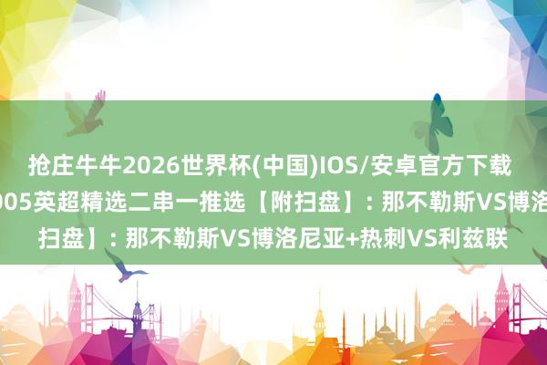 抢庄牛牛2026世界杯(中国)IOS/安卓官方下载 5/11周一004意甲/005英超精选二串一推选【附扫盘】: 那不勒斯VS博洛尼亚+热刺VS利兹联