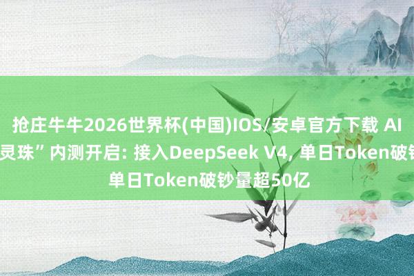 抢庄牛牛2026世界杯(中国)IOS/安卓官方下载 AI创作平台“灵珠”内测开启: 接入DeepSeek V4， 单日Token破钞量超50亿