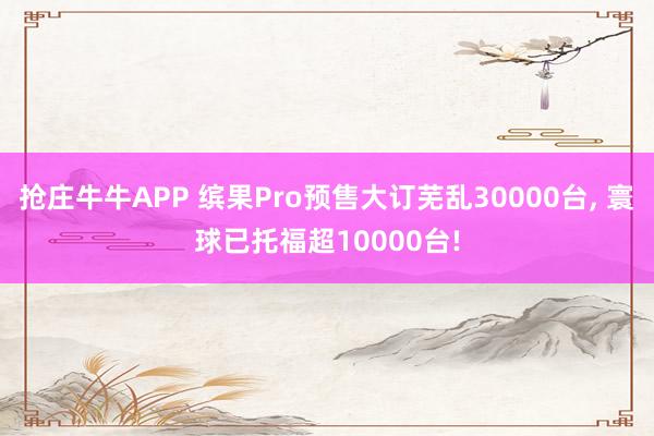 抢庄牛牛APP 缤果Pro预售大订芜乱30000台， 寰球已托福超10000台!