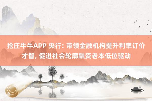 抢庄牛牛APP 央行: 带领金融机构提升利率订价才智， 促进社会轮廓融资老本低位驱动