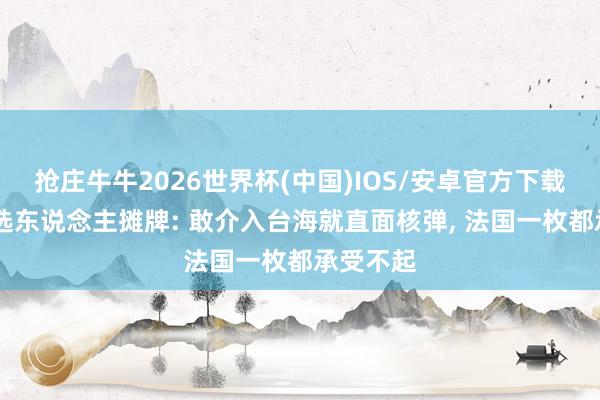 抢庄牛牛2026世界杯(中国)IOS/安卓官方下载 法国候选东说念主摊牌: 敢介入台海就直面核弹， 法国一枚都承受不起