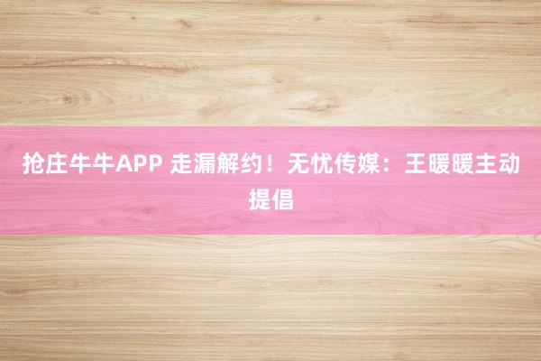 抢庄牛牛APP 走漏解约！无忧传媒：王暖暖主动提倡
