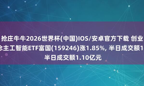 抢庄牛牛2026世界杯(中国)IOS/安卓官方下载 创业板东说念主工智能ETF富国(159246)涨1.85%， 半日成交额1.10亿元