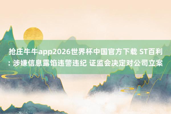 抢庄牛牛app2026世界杯中国官方下载 ST百利: 涉嫌信息露馅违警违纪 证监会决定对公司立案