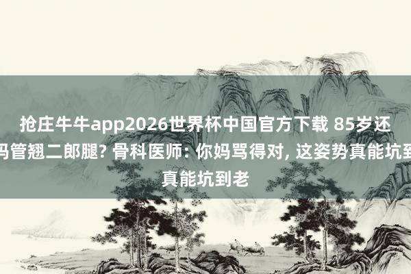 抢庄牛牛app2026世界杯中国官方下载 85岁还被妈管翘二郎腿? 骨科医师: 你妈骂得对， 这姿势真能坑到老