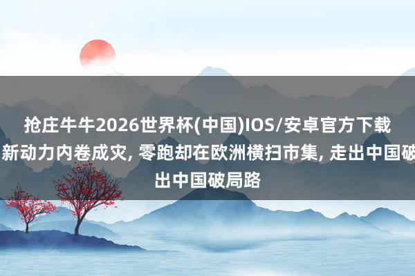抢庄牛牛2026世界杯(中国)IOS/安卓官方下载 国内新动力内卷成灾， 零跑却在欧洲横扫市集， 走出中国破局路
