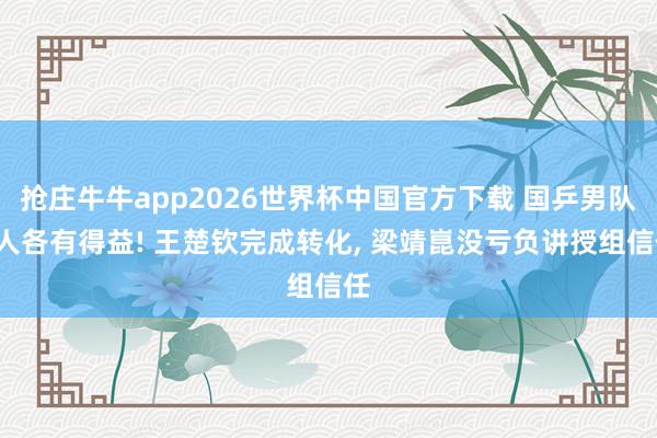 抢庄牛牛app2026世界杯中国官方下载 国乒男队5人各有得益! 王楚钦完成转化， 梁靖崑没亏负讲授组信任