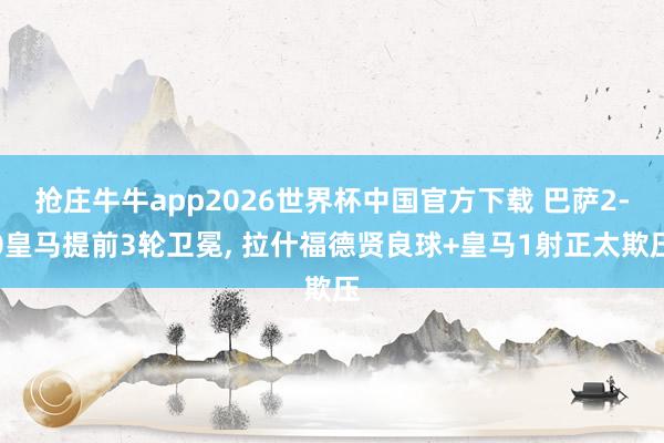 抢庄牛牛app2026世界杯中国官方下载 巴萨2-0皇马提前3轮卫冕， 拉什福德贤良球+皇马1射正太欺压