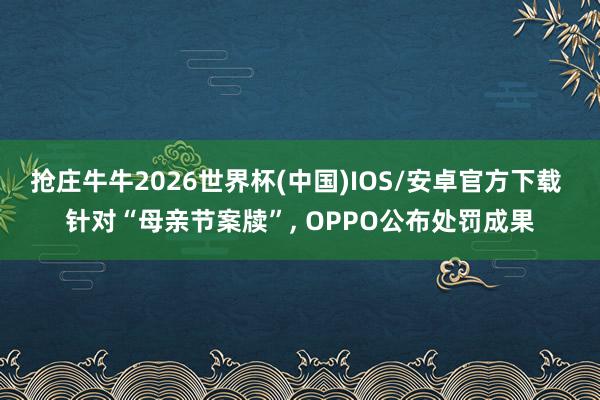 抢庄牛牛2026世界杯(中国)IOS/安卓官方下载 针对“母亲节案牍”， OPPO公布处罚成果