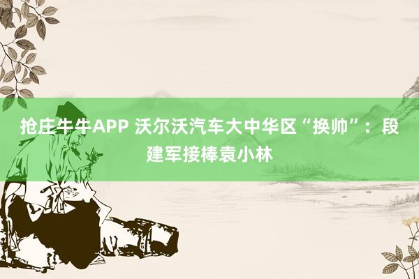 抢庄牛牛APP 沃尔沃汽车大中华区“换帅”：段建军接棒袁小林