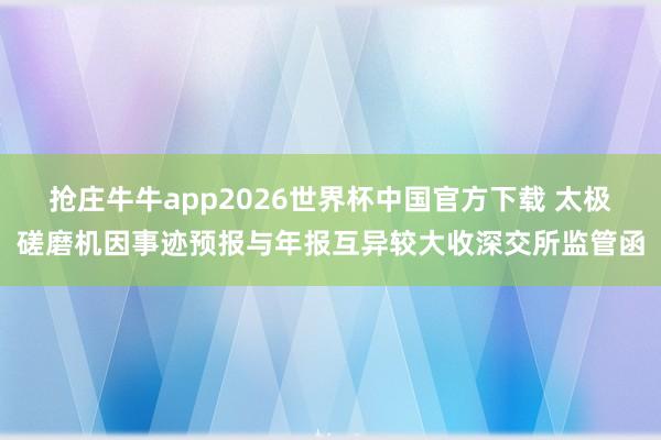 抢庄牛牛app2026世界杯中国官方下载 太极磋磨机因事迹预报与年报互异较大收深交所监管函