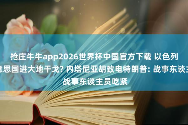 抢庄牛牛app2026世界杯中国官方下载 以色列想拉好意思国进大地干戈? 内塔尼亚胡致电特朗普: 战事东谈主员吃紧