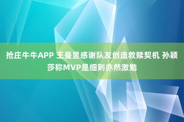 抢庄牛牛APP 王曼昱感谢队友创造救赎契机 孙颖莎称MVP是细则亦然激勉