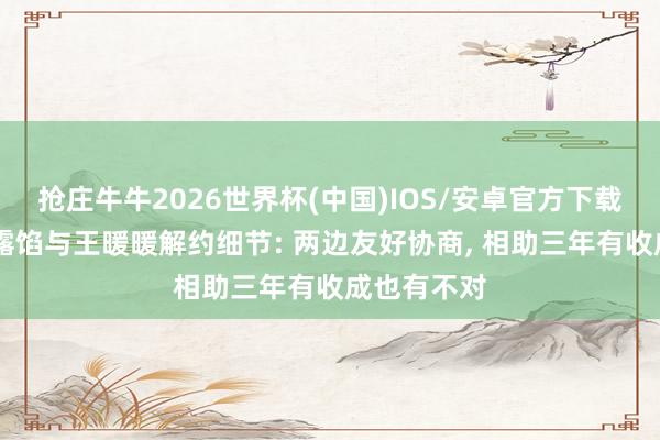 抢庄牛牛2026世界杯(中国)IOS/安卓官方下载 无忧传媒露馅与王暖暖解约细节: 两边友好协商， 相助三年有收成也有不对