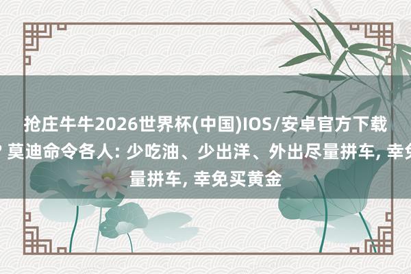 抢庄牛牛2026世界杯(中国)IOS/安卓官方下载 没钱了? 莫迪命令各人: 少吃油、少出洋、外出尽量拼车， 幸免买黄金