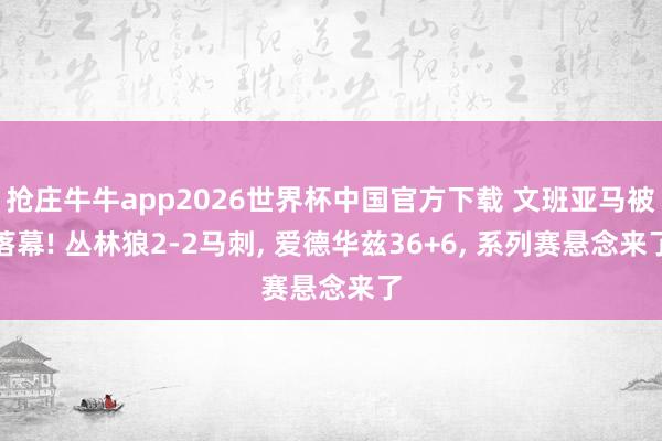 抢庄牛牛app2026世界杯中国官方下载 文班亚马被落幕! 丛林狼2-2马刺， 爱德华兹36+6， 系列赛悬念来了