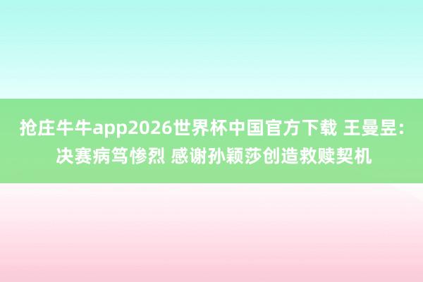 抢庄牛牛app2026世界杯中国官方下载 王曼昱: 决赛病笃惨烈 感谢孙颖莎创造救赎契机