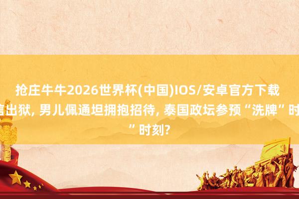 抢庄牛牛2026世界杯(中国)IOS/安卓官方下载 他信出狱， 男儿佩通坦拥抱招待， 泰国政坛参预“洗牌”时刻?