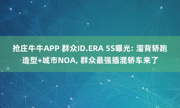 抢庄牛牛APP 群众ID.ERA 5S曝光: 溜背轿跑造型+城市NOA， 群众最强插混轿车来了