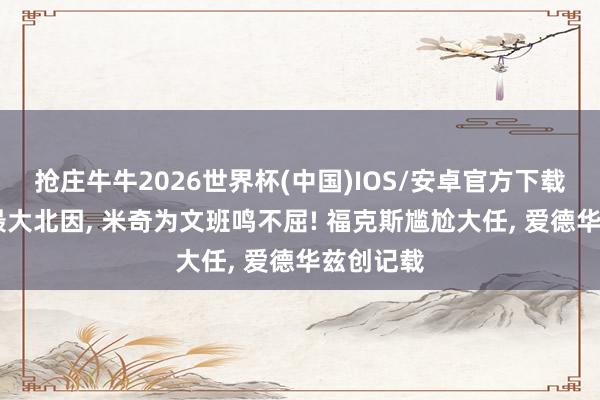 抢庄牛牛2026世界杯(中国)IOS/安卓官方下载 马刺出最大北因， 米奇为文班鸣不屈! 福克斯尴尬大任， 爱德华兹创记载