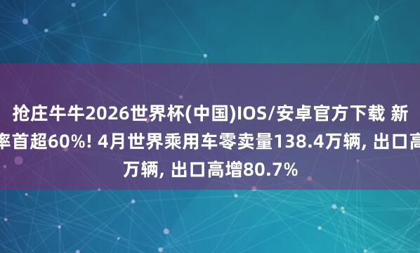 抢庄牛牛2026世界杯(中国)IOS/安卓官方下载 新动力浸透率首超60%! 4月世界乘用车零卖量138.4万辆， 出口高增80.7%