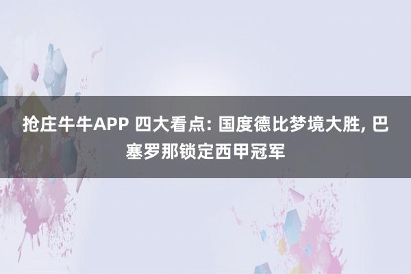 抢庄牛牛APP 四大看点: 国度德比梦境大胜， 巴塞罗那锁定西甲冠军