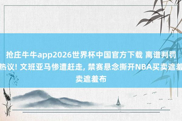 抢庄牛牛app2026世界杯中国官方下载 离谱判罚引热议! 文班亚马惨遭赶走， 禁赛悬念撕开NBA买卖遮羞布