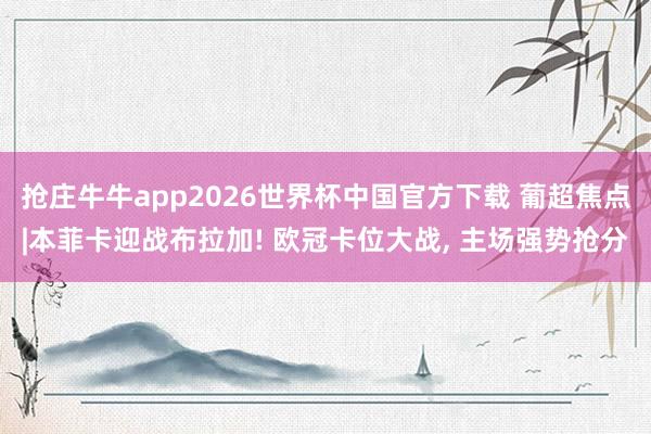 抢庄牛牛app2026世界杯中国官方下载 葡超焦点|本菲卡迎战布拉加! 欧冠卡位大战， 主场强势抢分