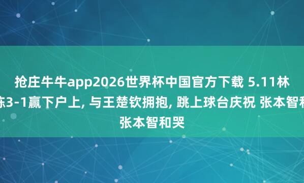 抢庄牛牛app2026世界杯中国官方下载 5.11林诗栋3-1赢下户上， 与王楚钦拥抱， 跳上球台庆祝 张本智和哭