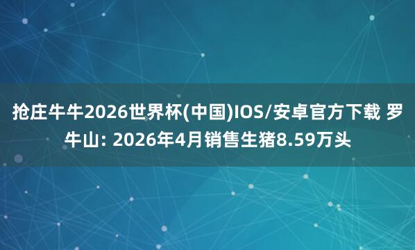 抢庄牛牛2026世界杯(中国)IOS/安卓官方下载 罗牛山: 2026年4月销售生猪8.59万头