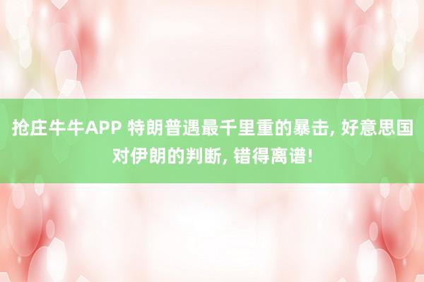 抢庄牛牛APP 特朗普遇最千里重的暴击， 好意思国对伊朗的判断， 错得离谱!
