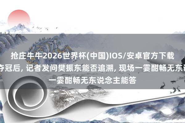 抢庄牛牛2026世界杯(中国)IOS/安卓官方下载 国乒男团夺冠后, 记者发问樊振东能否追溯, 现场一霎酣畅无东说念主能答
